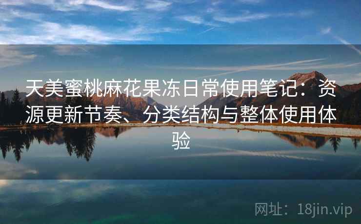 天美蜜桃麻花果冻日常使用笔记:资源更新节奏、分类结构与整体使用体验 天美蜜桃麻花果冻日常使用笔记:资源更新节奏、分类结构与整体使用体验