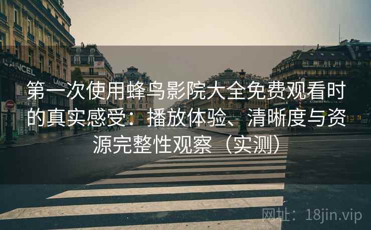 第一次使用蜂鸟影院大全免费观看时的真实感受:播放体验、清晰度与资源完整性观察(实测) 第一次使用蜂鸟影院大全免费观看时的真实感受:播放体验、清晰度与资源完整性观察(实测)