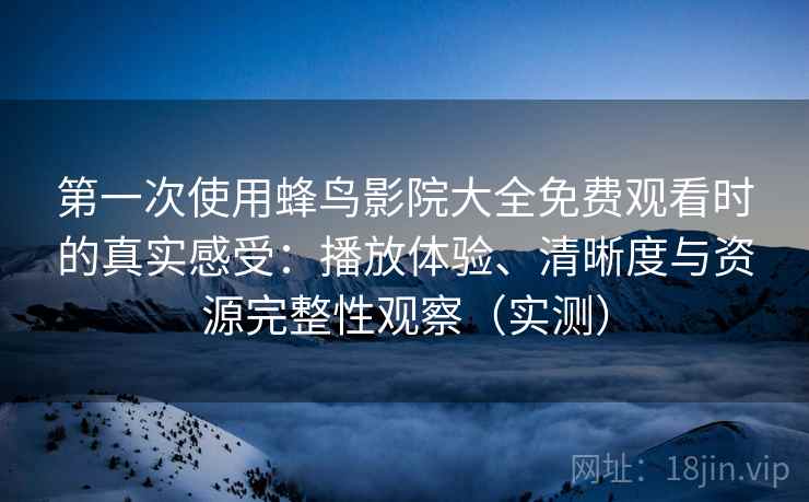 第一次使用蜂鸟影院大全免费观看时的真实感受:播放体验、清晰度与资源完整性观察(实测) 第一次使用蜂鸟影院大全免费观看时的真实感受:播放体验、清晰度与资源完整性观察(实测)