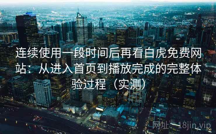 连续使用一段时间后再看白虎免费网站:从进入首页到播放完成的完整体验过程(实测) 连续使用一段时间后再看白虎免费网站:从进入首页到播放完成的完整体验过程(实测)