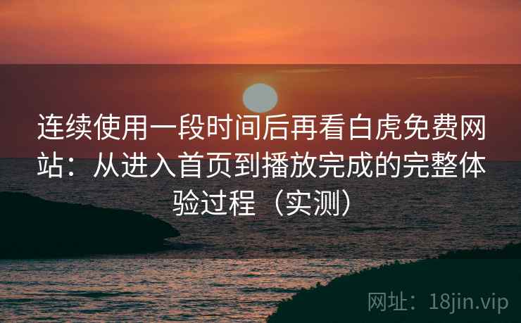 连续使用一段时间后再看白虎免费网站:从进入首页到播放完成的完整体验过程(实测) 连续使用一段时间后再看白虎免费网站:从进入首页到播放完成的完整体验过程(实测)