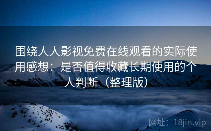 围绕人人影视免费在线观看的实际使用感想:是否值得收藏长期使用的个人判断(整理版) 围绕人人影视免费在线观看的实际使用感想:是否值得收藏长期使用的个人判断(整理版)