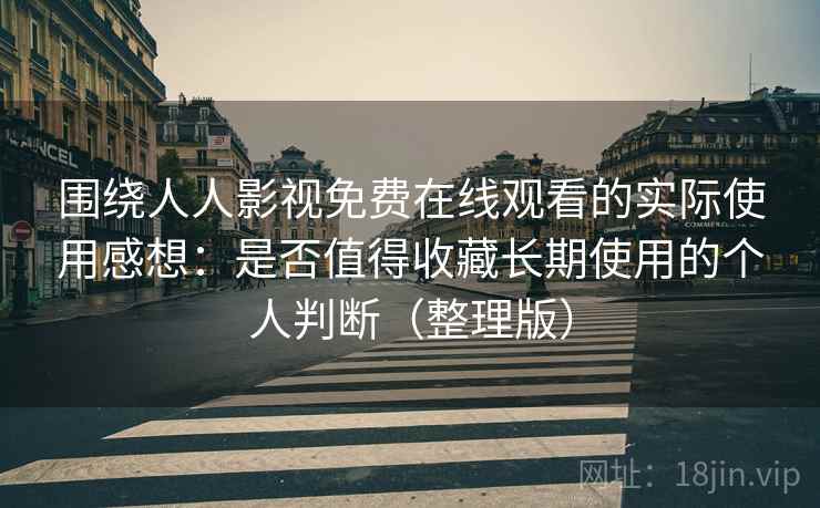 围绕人人影视免费在线观看的实际使用感想:是否值得收藏长期使用的个人判断(整理版) 围绕人人影视免费在线观看的实际使用感想:是否值得收藏长期使用的个人判断(整理版)