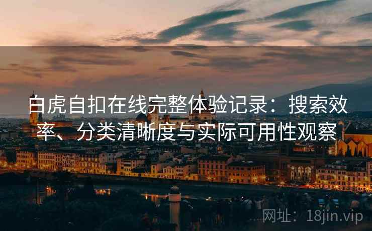 白虎自扣在线完整体验记录:搜索效率、分类清晰度与实际可用性观察 白虎自扣在线完整体验记录:搜索效率、分类清晰度与实际可用性观察