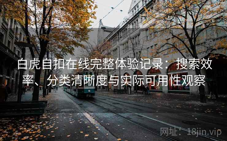 白虎自扣在线完整体验记录:搜索效率、分类清晰度与实际可用性观察 白虎自扣在线完整体验记录:搜索效率、分类清晰度与实际可用性观察