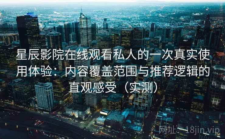星辰影院在线观看私人的一次真实使用体验:内容覆盖范围与推荐逻辑的直观感受(实测) 星辰影院在线观看私人的一次真实使用体验:内容覆盖范围与推荐逻辑的直观感受(实测)